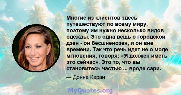 Многие из клиентов здесь путешествуют по всему миру, поэтому им нужно несколько видов одежды. Это одна вещь о городской дзен - он бесшненозен, и он вне времени. Так что речь идет не о моде мгновения, говоря: «Я должен