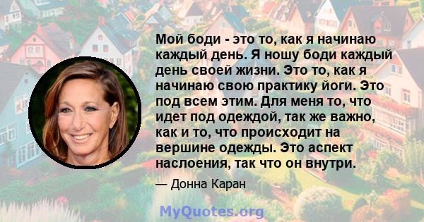 Мой боди - это то, как я начинаю каждый день. Я ношу боди каждый день своей жизни. Это то, как я начинаю свою практику йоги. Это под всем этим. Для меня то, что идет под одеждой, так же важно, как и то, что происходит