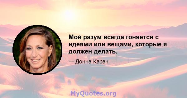 Мой разум всегда гоняется с идеями или вещами, которые я должен делать.