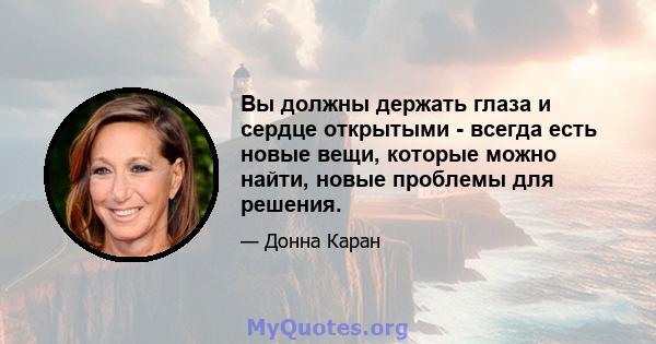 Вы должны держать глаза и сердце открытыми - всегда есть новые вещи, которые можно найти, новые проблемы для решения.