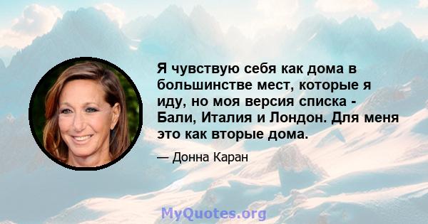 Я чувствую себя как дома в большинстве мест, которые я иду, но моя версия списка - Бали, Италия и Лондон. Для меня это как вторые дома.