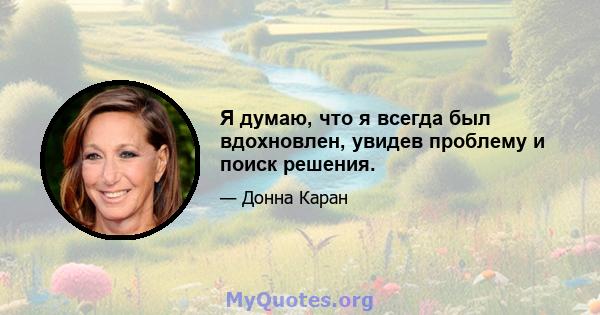 Я думаю, что я всегда был вдохновлен, увидев проблему и поиск решения.