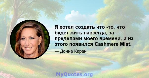 Я хотел создать что -то, что будет жить навсегда, за пределами моего времени, и из этого появился Cashmere Mist.