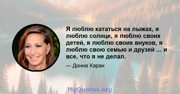 Я люблю кататься на лыжах, я люблю солнце, я люблю своих детей, я люблю своих внуков, я люблю свою семью и друзей ... и все, что я не делал.