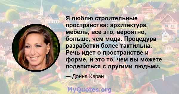 Я люблю строительные пространства: архитектура, мебель, все это, вероятно, больше, чем мода. Процедура разработки более тактильна. Речь идет о пространстве и форме, и это то, чем вы можете поделиться с другими людьми.