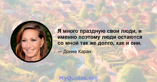 Я много праздную свои люди, и именно поэтому люди остаются со мной так же долго, как и они.