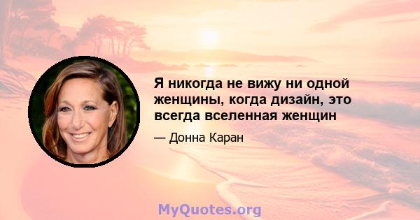 Я никогда не вижу ни одной женщины, когда дизайн, это всегда вселенная женщин