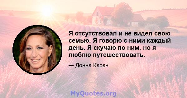 Я отсутствовал и не видел свою семью. Я говорю с ними каждый день. Я скучаю по ним, но я люблю путешествовать.