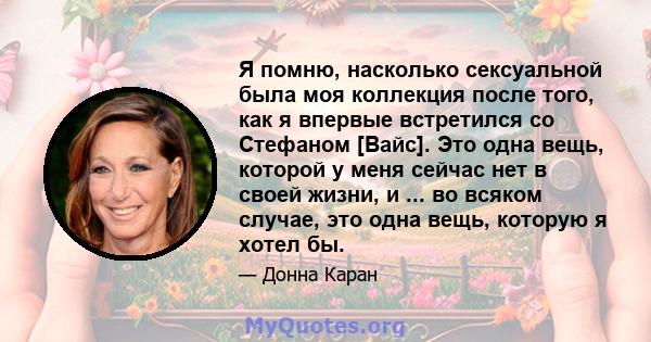 Я помню, насколько сексуальной была моя коллекция после того, как я впервые встретился со Стефаном [Вайс]. Это одна вещь, которой у меня сейчас нет в своей жизни, и ... во всяком случае, это одна вещь, которую я хотел