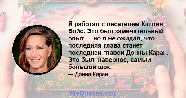 Я работал с писателем Кэтлин Бойс. Это был замечательный опыт ... но я не ожидал, что последняя глава станет последней главой Донны Каран. Это был, наверное, самый большой шок.