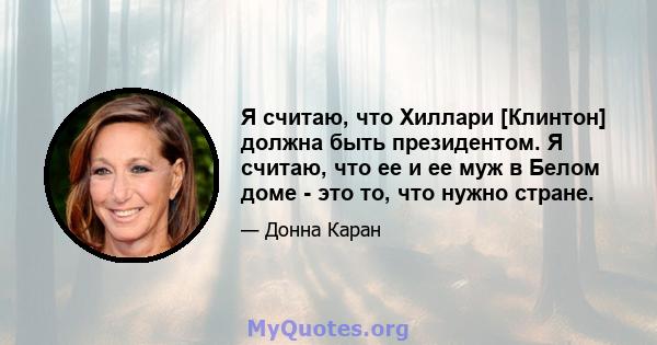 Я считаю, что Хиллари [Клинтон] должна быть президентом. Я считаю, что ее и ее муж в Белом доме - это то, что нужно стране.