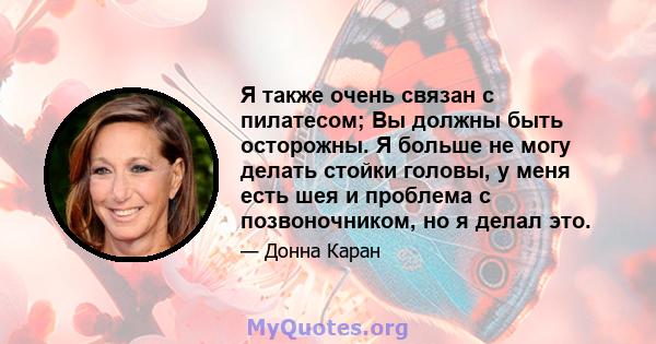 Я также очень связан с пилатесом; Вы должны быть осторожны. Я больше не могу делать стойки головы, у меня есть шея и проблема с позвоночником, но я делал это.