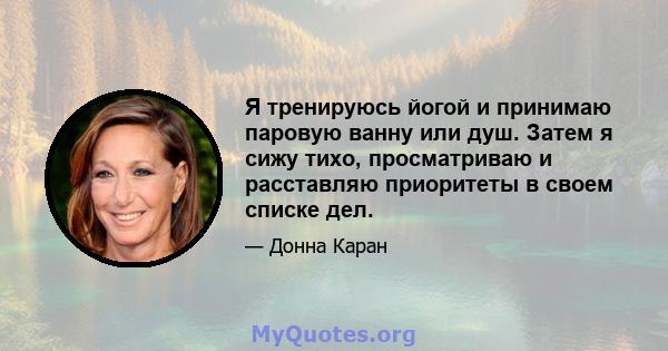 Я тренируюсь йогой и принимаю паровую ванну или душ. Затем я сижу тихо, просматриваю и расставляю приоритеты в своем списке дел.