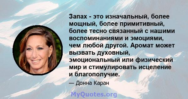 Запах - это изначальный, более мощный, более примитивный, более тесно связанный с нашими воспоминаниями и эмоциями, чем любой другой. Аромат может вызвать духовный, эмоциональный или физический мир и стимулировать