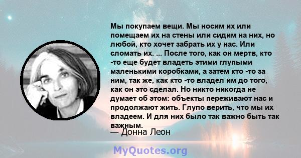 Мы покупаем вещи. Мы носим их или помещаем их на стены или сидим на них, но любой, кто хочет забрать их у нас. Или сломать их. ... После того, как он мертв, кто -то еще будет владеть этими глупыми маленькими коробками,