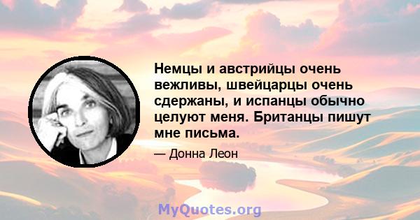 Немцы и австрийцы очень вежливы, швейцарцы очень сдержаны, и испанцы обычно целуют меня. Британцы пишут мне письма.