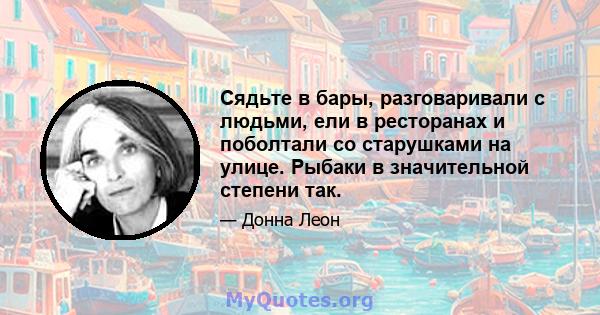 Сядьте в бары, разговаривали с людьми, ели в ресторанах и поболтали со старушками на улице. Рыбаки в значительной степени так.