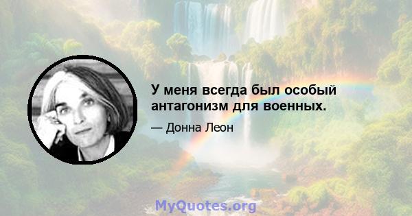 У меня всегда был особый антагонизм для военных.