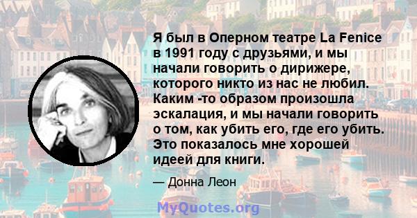 Я был в Оперном театре La Fenice в 1991 году с друзьями, и мы начали говорить о дирижере, которого никто из нас не любил. Каким -то образом произошла эскалация, и мы начали говорить о том, как убить его, где его убить.