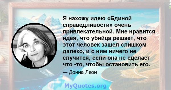 Я нахожу идею «Бдиной справедливости» очень привлекательной. Мне нравится идея, что убийца решает, что этот человек зашел слишком далеко, и с ним ничего не случится, если она не сделает что -то, чтобы остановить его.