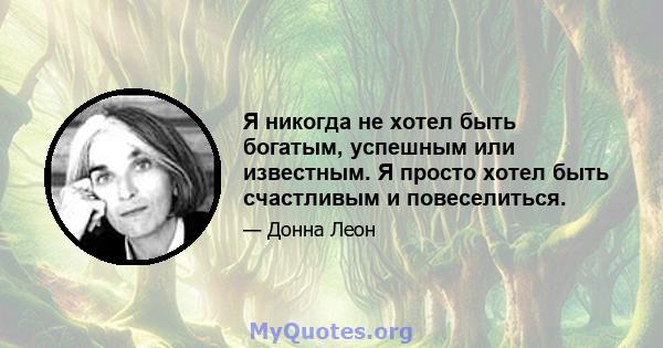 Я никогда не хотел быть богатым, успешным или известным. Я просто хотел быть счастливым и повеселиться.