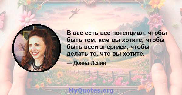 В вас есть все потенциал, чтобы быть тем, кем вы хотите, чтобы быть всей энергией, чтобы делать то, что вы хотите.