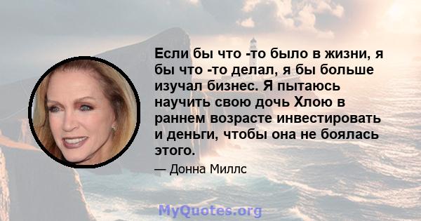 Если бы что -то было в жизни, я бы что -то делал, я бы больше изучал бизнес. Я пытаюсь научить свою дочь Хлою в раннем возрасте инвестировать и деньги, чтобы она не боялась этого.