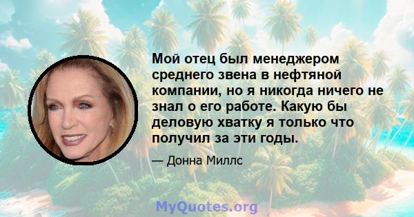 Мой отец был менеджером среднего звена в нефтяной компании, но я никогда ничего не знал о его работе. Какую бы деловую хватку я только что получил за эти годы.