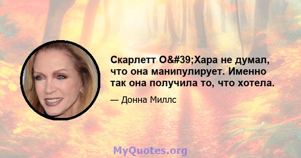 Скарлетт О'Хара не думал, что она манипулирует. Именно так она получила то, что хотела.