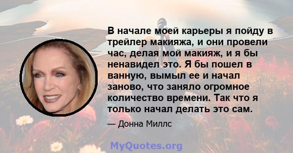 В начале моей карьеры я пойду в трейлер макияжа, и они провели час, делая мой макияж, и я бы ненавидел это. Я бы пошел в ванную, вымыл ее и начал заново, что заняло огромное количество времени. Так что я только начал