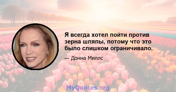 Я всегда хотел пойти против зерна шляпы, потому что это было слишком ограничивало.