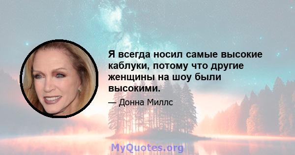 Я всегда носил самые высокие каблуки, потому что другие женщины на шоу были высокими.