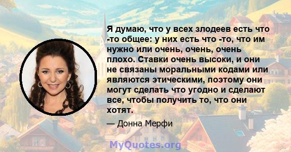 Я думаю, что у всех злодеев есть что -то общее: у них есть что -то, что им нужно или очень, очень, очень плохо. Ставки очень высоки, и они не связаны моральными кодами или являются этическими, поэтому они могут сделать