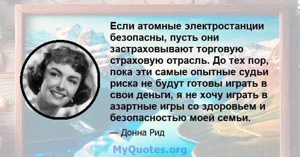 Если атомные электростанции безопасны, пусть они застраховывают торговую страховую отрасль. До тех пор, пока эти самые опытные судьи риска не будут готовы играть в свои деньги, я не хочу играть в азартные игры со