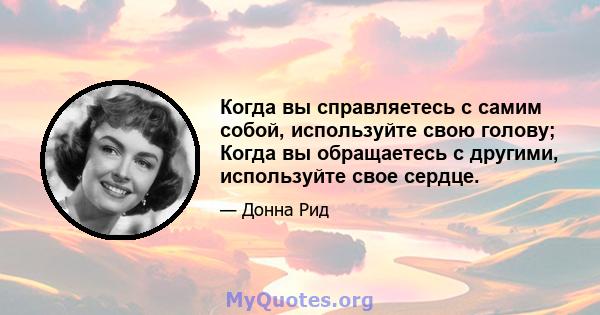 Когда вы справляетесь с самим собой, используйте свою голову; Когда вы обращаетесь с другими, используйте свое сердце.