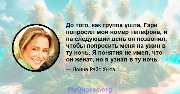 До того, как группа ушла, Гэри попросил мой номер телефона, и на следующий день он позвонил, чтобы попросить меня на ужин в ту ночь. Я понятия не имел, что он женат, но я узнал в ту ночь.