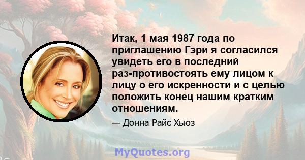 Итак, 1 мая 1987 года по приглашению Гэри я согласился увидеть его в последний раз-противостоять ему лицом к лицу о его искренности и с целью положить конец нашим кратким отношениям.