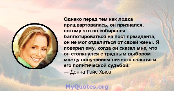 Однако перед тем как лодка пришвартовалась, он признался, потому что он собирался баллотироваться на пост президента, он не мог отделиться от своей жены. Я поверил ему, когда он сказал мне, что он столкнулся с трудным