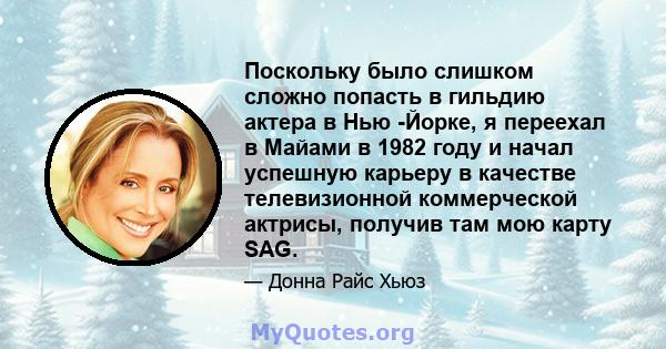 Поскольку было слишком сложно попасть в гильдию актера в Нью -Йорке, я переехал в Майами в 1982 году и начал успешную карьеру в качестве телевизионной коммерческой актрисы, получив там мою карту SAG.