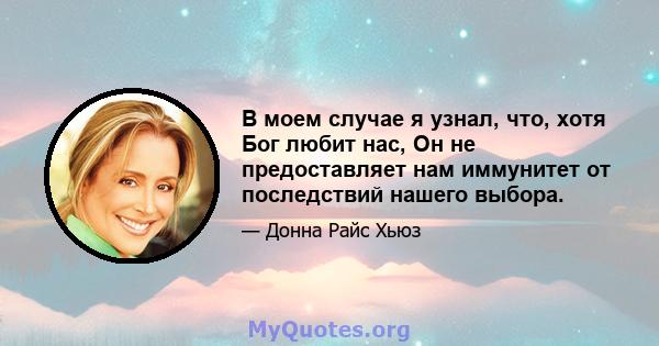 В моем случае я узнал, что, хотя Бог любит нас, Он не предоставляет нам иммунитет от последствий нашего выбора.