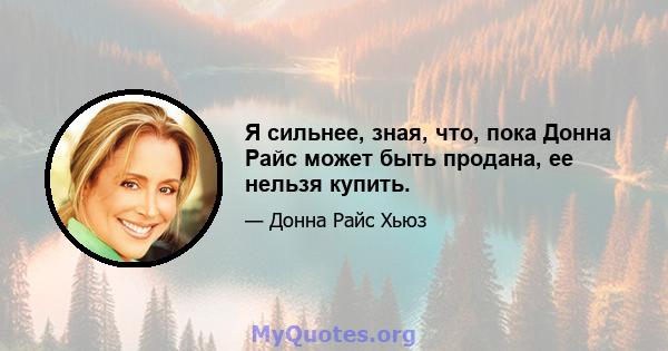 Я сильнее, зная, что, пока Донна Райс может быть продана, ее нельзя купить.