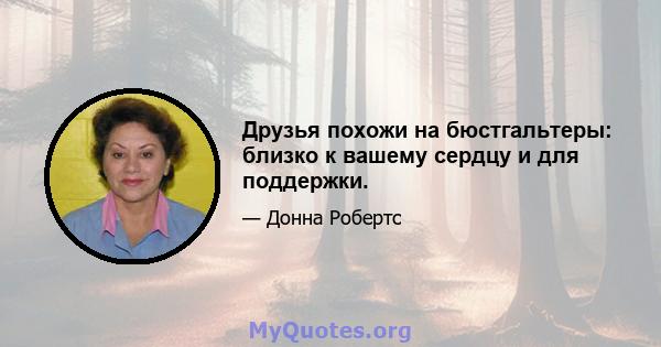 Друзья похожи на бюстгальтеры: близко к вашему сердцу и для поддержки.