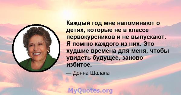 Каждый год мне напоминают о детях, которые не в классе первокурсников и не выпускают. Я помню каждого из них. Это худшие времена для меня, чтобы увидеть будущее, заново избитое.