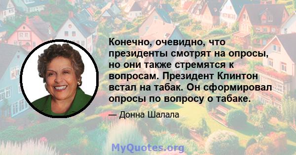 Конечно, очевидно, что президенты смотрят на опросы, но они также стремятся к вопросам. Президент Клинтон встал на табак. Он сформировал опросы по вопросу о табаке.