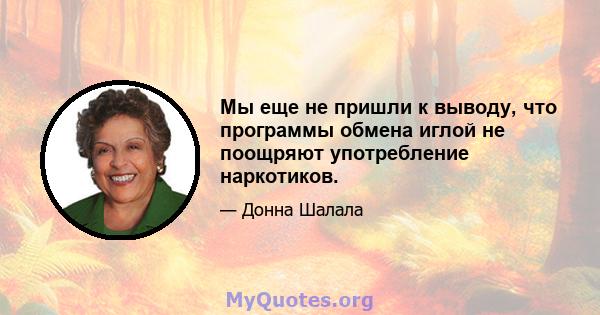 Мы еще не пришли к выводу, что программы обмена иглой не поощряют употребление наркотиков.