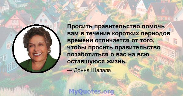 Просить правительство помочь вам в течение коротких периодов времени отличается от того, чтобы просить правительство позаботиться о вас на всю оставшуюся жизнь.