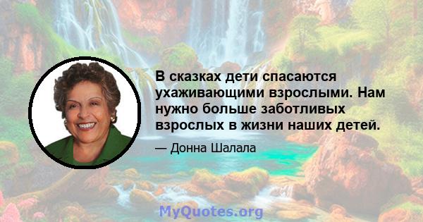 В сказках дети спасаются ухаживающими взрослыми. Нам нужно больше заботливых взрослых в жизни наших детей.