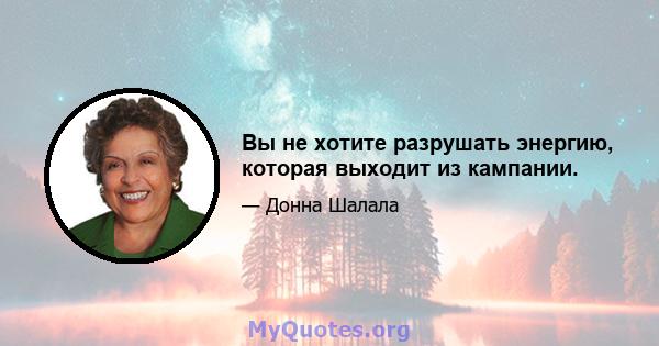 Вы не хотите разрушать энергию, которая выходит из кампании.