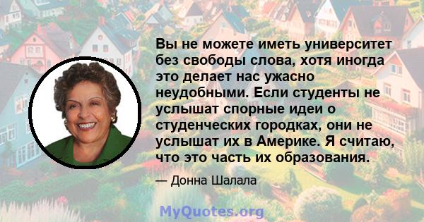 Вы не можете иметь университет без свободы слова, хотя иногда это делает нас ужасно неудобными. Если студенты не услышат спорные идеи о студенческих городках, они не услышат их в Америке. Я считаю, что это часть их