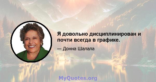 Я довольно дисциплинирован и почти всегда в графике.